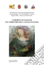 L'eredità di Matilde nei territori della Bassa Pianura. Atti dei due Convegni internazionale di studi storici matildici. 9° centenario: 1115-2015 (Reggiolo, 4 luglio e 24 ottobre 2015)