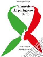 Memorie del partigiano Arno. Uno scorcio di vita vissuta