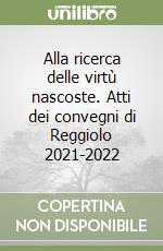 Alla ricerca delle virtù nascoste. Atti dei convegni di Reggiolo 2021-2022