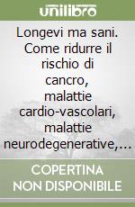 Longevi ma sani. Come ridurre il rischio di cancro, malattie cardio-vascolari, malattie neurodegenerative, osteoporosi libro