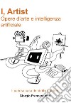 I, Artist. Opere d'arte e intelligenza artificiale. Il curioso caso del diritto d'autore libro di Franceschelli Giorgio