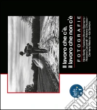 Il lavoro che c'è, il lavoro che non c'è. Mostra fotografica. Ediz. illustrata libro