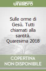 Sulle orme di Gesù. Tutti chiamati alla santità. Quaresima 2018 libro