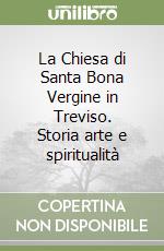 La Chiesa di Santa Bona Vergine in Treviso. Storia arte e spiritualità libro