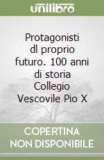 Protagonisti dl proprio futuro. 100 anni di storia Collegio Vescovile Pio X libro