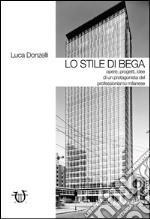 Lo stile di Bega. Opere, progetti, idee di un protagonista del professionismo milanese. Ediz. illustrata libro