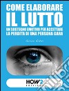 Come elaborare il lutto. Un sostegno emotivo per accettare la perdita di una persona cara libro di Auteri Aurora