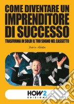 Come diventare un imprenditore di successo. Trasforma in soldi il tuo sogno nel cassetto libro