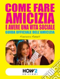 Come fare amicizia e avere una vita sociale. Guida ufficiale dell'amicizia, Francesca Radaelli, How2