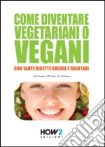 Come diventare vegetariani o vegani. Con tante ricette golose e salutari libro