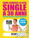 Come godersi la vita single a 30 anni. Perché avere trent'anni capita una volta sola nella vita. Per lei e per lui libro