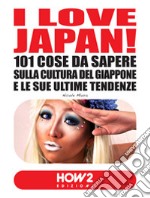 I love Japan! 101 cose da sapere sulla cultura del Giappone e le sue ultime tendenze libro