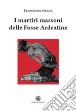 I martiri massoni delle Fosse Ardeatine libro