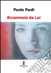 Ricomincio da Lui libro di Paoli Paolo