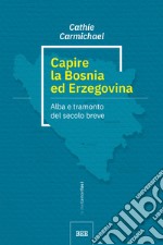 Capire la Bosnia ed Erzegovina. Alba e tramonto del secolo breve libro