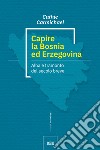 Capire la Bosnia ed Erzegovina. Alba e tramonto del secolo breve libro di Carmichael Cathie