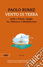 Vento di terra. Istria e Fiume: viaggio tra i Balcani e il Mediterraneo libro