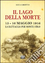 Il lago della morte. 15-16 maggio 1916. La battaglia per monte Colò libro