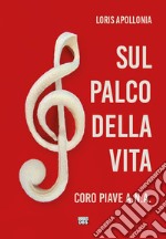 Sul palco della vita. Coro Piave A.N.A. libro