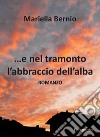 ...E nel tramonto l'abbraccio dell'alba libro di Bernio Mariella