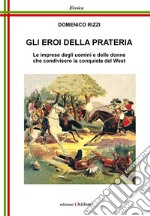 Gli eroi della prateria. Le imprese degli uomini e delle donne che condivisero la conquista del West libro