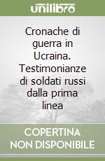 Cronache di guerra in Ucraina. Testimonianze di soldati russi dalla prima linea libro