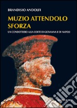 Muzio Attendolo Sforza. Un condottiero alla corte di Giovanna II di Napoli libro