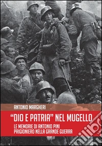 Dio è patria nel Mugello. Le memorie di Antonio Pini prigioniero nella grande guerra libro