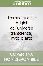 Immagini delle origini dell'universo tra scienza, mito e arte libro