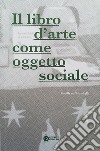 Il libro d'arte come oggetto sociale. Ediz. illustrata libro