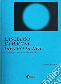 Lasciamo immagini dietro di noi. La fotografia è una pratica materialista libro