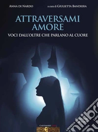 Attraversami amore. Voci dall'oltre che parlano al cuore libro