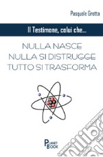 Il testimone colui che... Nulla nasce, nulla si distrugge, tutto si trasforma libro