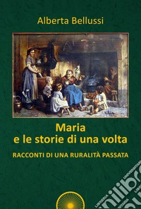Maria e le storie di una volta. Racconti di una ruralità passata libro