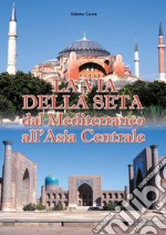 La via della seta. Dal Mediterraneo all'Asia Centrale libro