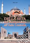 La via della seta. Dal Mediterraneo all'Asia Centrale libro