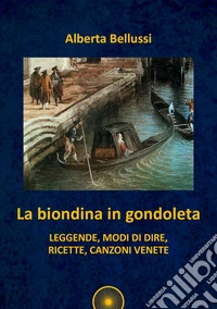 La biondina in gondoleta. Leggende, modi di dire, ricette, canzoni venete libro