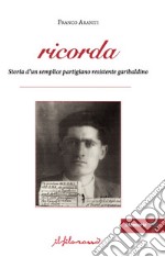 Ricorda. Storia d'un semplice partigiano resistente garibaldino