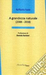 A grandezza naturale (2008-2018) libro