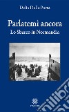 Parlatemi ancora. Lo sbarco in Normandia libro di Della Porta Delia