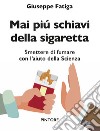 Mai piú schiavi della sigaretta. Smettere di fumare con l'aiuto della scienza libro di Fatiga Giuseppe