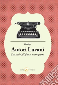 Catalogo degli autori lucani. Dal secolo XX ai nostri giorni libro