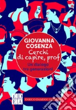 Cerchi di capire, prof. Un dialogo tra generazioni libro