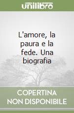 L'amore, la paura e la fede. Una biografia