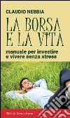 La borsa e la vita. Manuale per investire e vivere senza stress libro di Nebbia Claudio