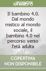 Il bambino 4.0. Dal mondo mistico al mondo sociale, il bambino 4.0 nel percorso verso l'età adulta libro