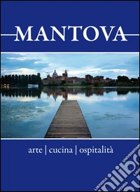 Mantova. Arte, cucina, ospitalità. Breve guida alla visita per il turista curioso e goloso libro