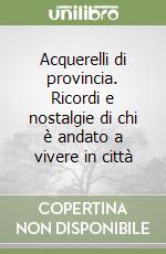 Acquerelli di provincia. Ricordi e nostalgie di chi è andato a vivere in città