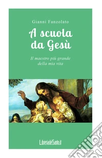 A scuola da Gesù. Il maestro più grande della mia vita libro