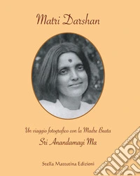 Matri Darshan. Un viaggio fotografico con la Madre Beata Sri Anandamayi Ma. Ediz. illustrata libro